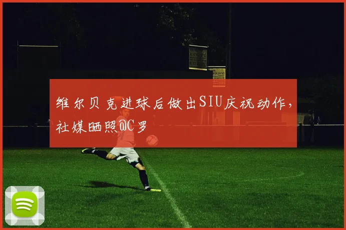 维尔贝克进球后做出SIU庆祝动作，社媒晒照@C罗