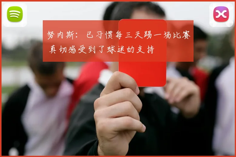 努内斯：已习惯每三天踢一场比赛 真切感受到了球迷的支持