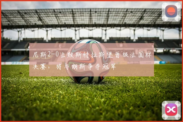 尼斯2-0击败斯特拉斯堡晋级法国杯决赛，将与朗斯争夺冠军