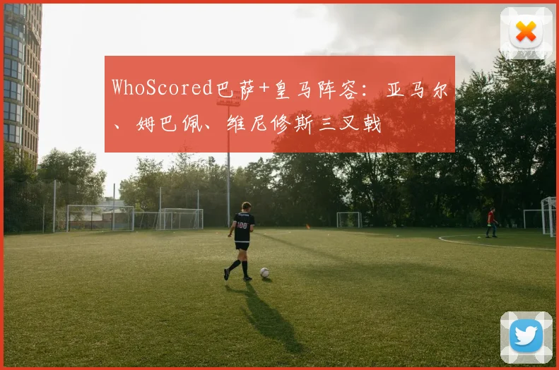 WhoScored巴萨+皇马阵容：亚马尔、姆巴佩、维尼修斯三叉戟