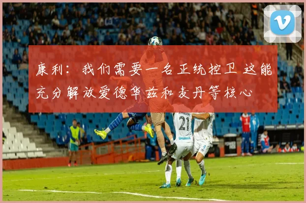 康利：我们需要一名正统控卫 这能充分解放爱德华兹和麦丹等核心