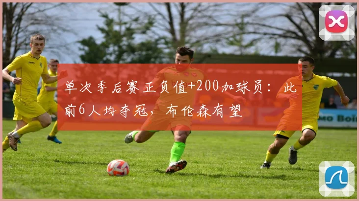 单次季后赛正负值+200加球员：此前6人均夺冠，布伦森有望