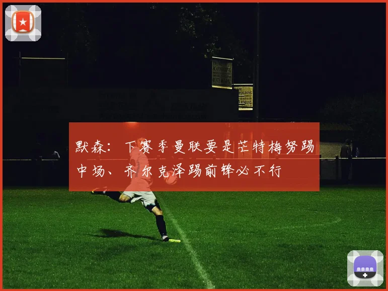默森：下赛季曼联要是芒特梅努踢中场、齐尔克泽踢前锋必不行