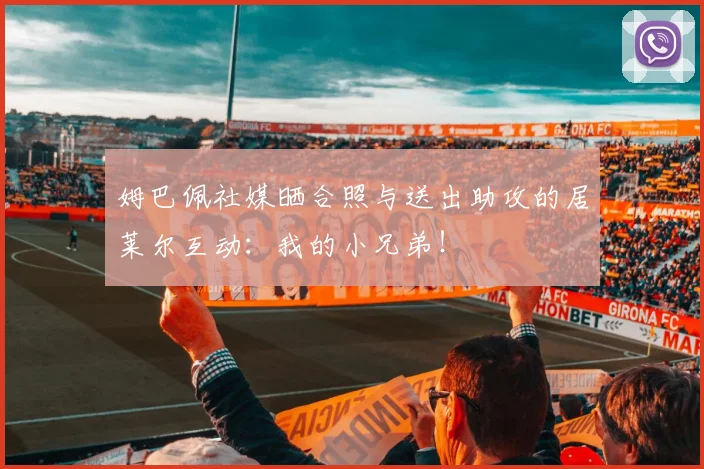 姆巴佩社媒晒合照与送出助攻的居莱尔互动：我的小兄弟！